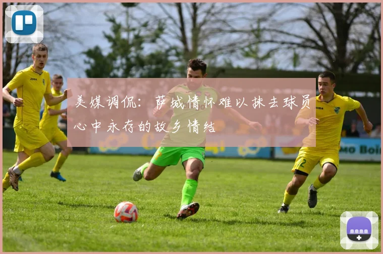 美媒调侃：萨城情怀难以抹去球员心中永存的故乡情结
