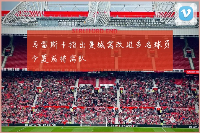 马雷斯卡指出曼城需改进多名球员今夏或将离队