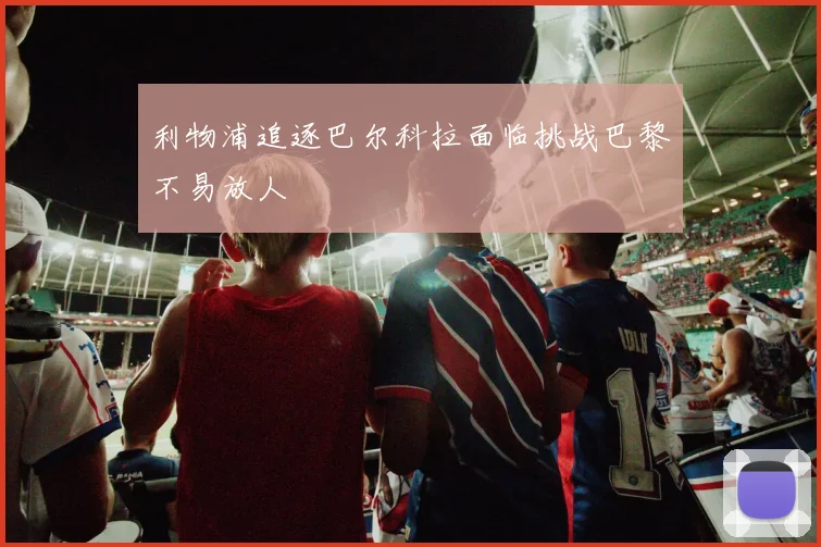 利物浦追逐巴尔科拉面临挑战巴黎不易放人