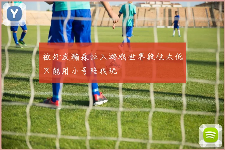 被好友瀚森拉入游戏世界段位太低只能用小号陪我玩