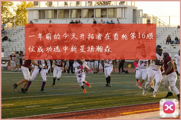 一年前的今天开拓者在首轮第16顺位成功选中新星杨瀚森