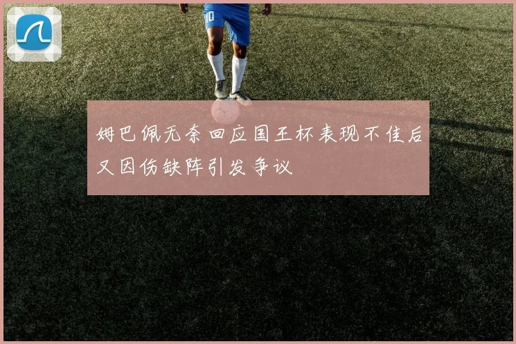 姆巴佩无奈回应国王杯表现不佳后又因伤缺阵引发争议