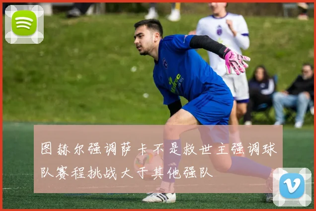 图赫尔强调萨卡不是救世主强调球队赛程挑战大于其他强队