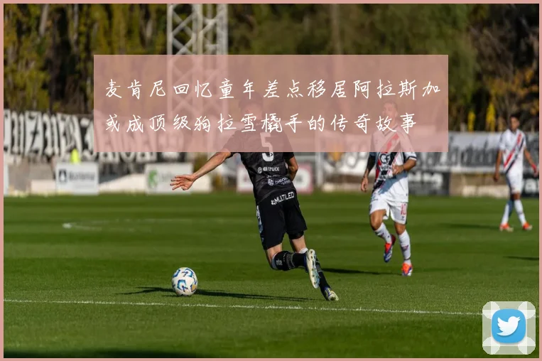 麦肯尼回忆童年差点移居阿拉斯加或成顶级狗拉雪橇手的传奇故事
