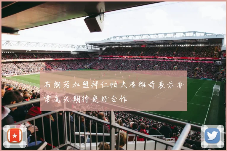布朗若加盟拜仁帕夫洛维奇表示非常高兴期待更好合作
