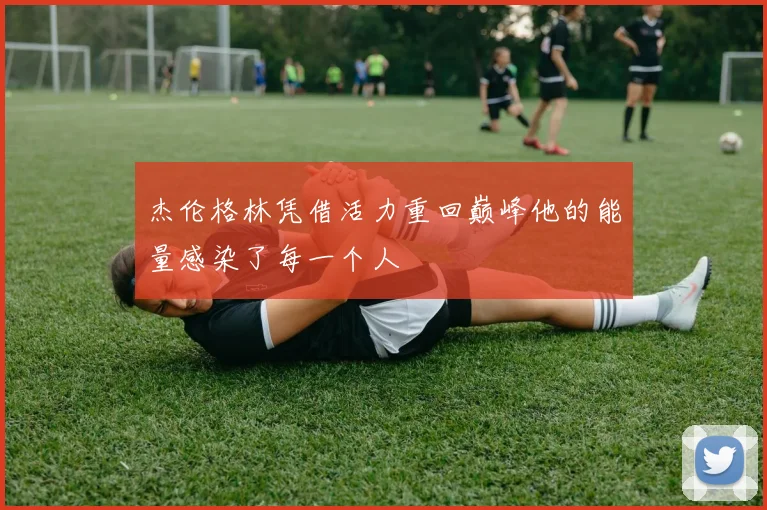 杰伦格林凭借活力重回巅峰他的能量感染了每一个人
