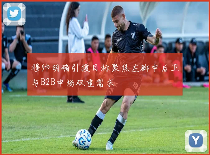 穆帅明确引援目标聚焦左脚中后卫与B2B中场双重需求