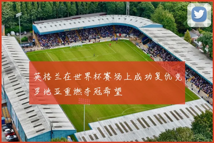 英格兰在世界杯赛场上成功复仇克罗地亚重燃夺冠希望