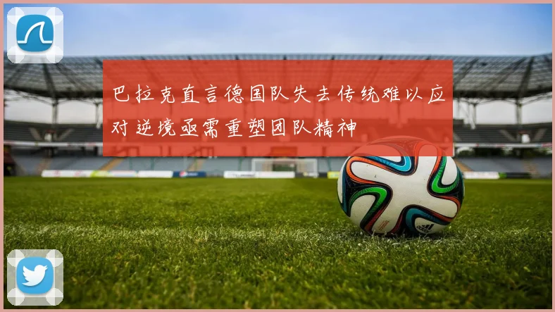 巴拉克直言德国队失去传统难以应对逆境亟需重塑团队精神