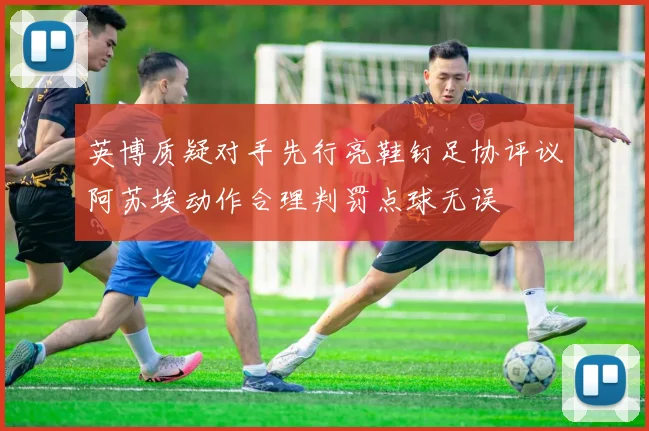 英博质疑对手先行亮鞋钉足协评议阿苏埃动作合理判罚点球无误
