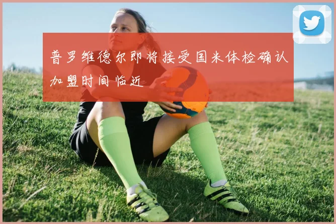 普罗维德尔即将接受国米体检确认加盟时间临近