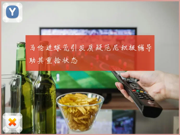 马伦进球荒引发质疑范尼积极辅导助其重拾状态