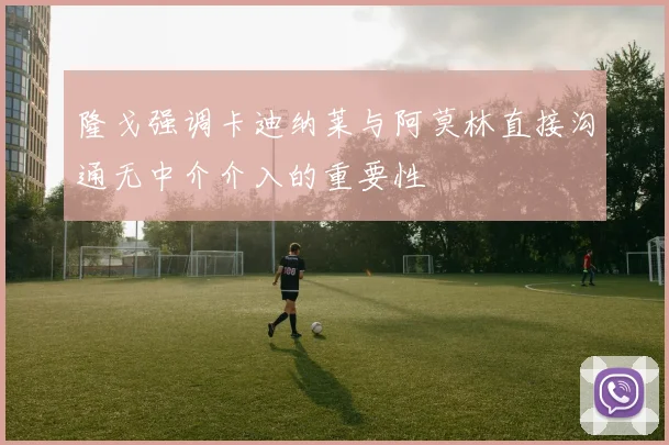 隆戈强调卡迪纳莱与阿莫林直接沟通无中介介入的重要性