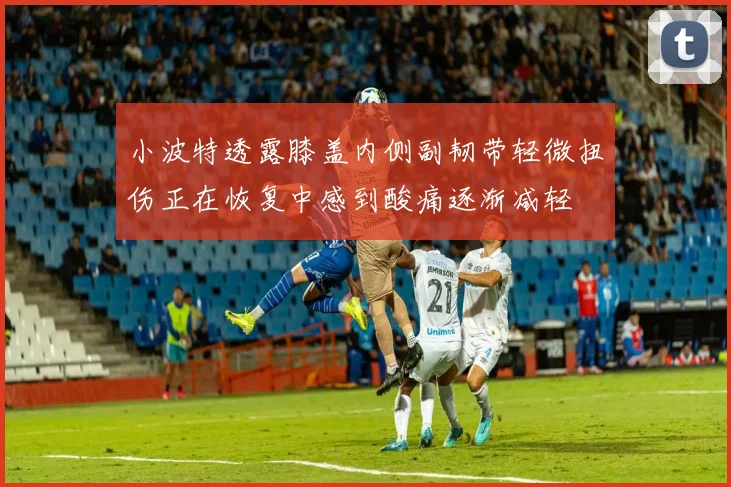 小波特透露膝盖内侧副韧带轻微扭伤正在恢复中感到酸痛逐渐减轻