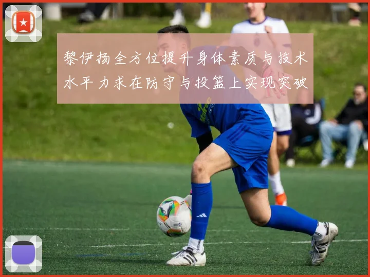 黎伊扬全方位提升身体素质与技术水平力求在防守与投篮上实现突破