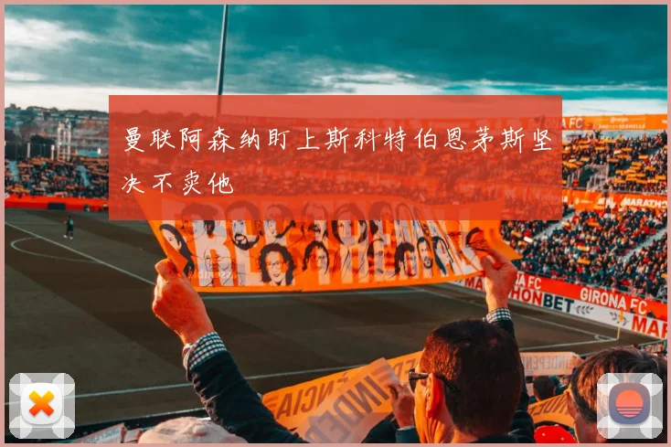 曼联阿森纳盯上斯科特伯恩茅斯坚决不卖他