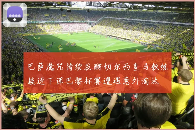 巴萨魔咒持续发酵切尔西皇马教练接连下课巴黎杯赛遭遇意外淘汰
