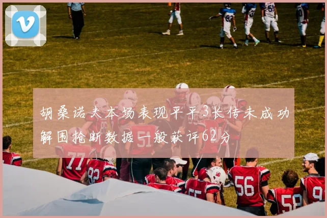 胡桑诺夫本场表现平平3长传未成功解围抢断数据一般获评62分
