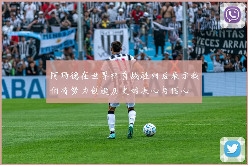 阿玛德在世界杯首战胜利后表示我们将努力创造历史的决心与信心