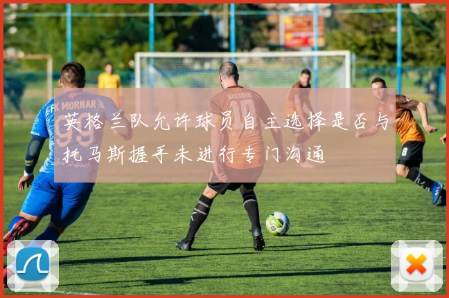 英格兰队允许球员自主选择是否与托马斯握手未进行专门沟通