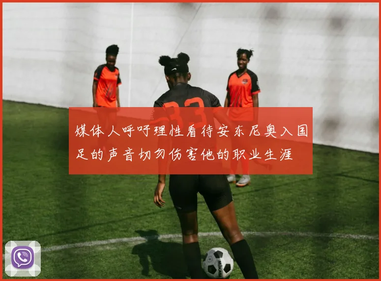 媒体人呼吁理性看待安东尼奥入国足的声音切勿伤害他的职业生涯