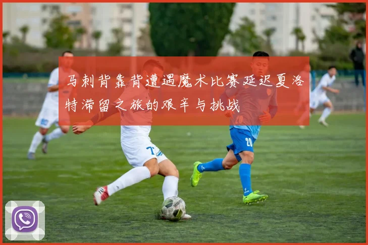 马刺背靠背遭遇魔术比赛延迟夏洛特滞留之旅的艰辛与挑战