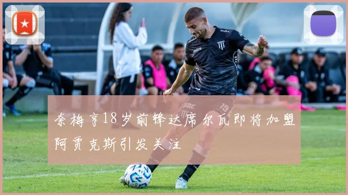 奈梅亨18岁前锋达席尔瓦即将加盟阿贾克斯引发关注