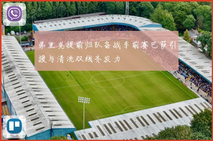 弗里克提前归队备战季前赛巴萨引援与清洗双线齐发力