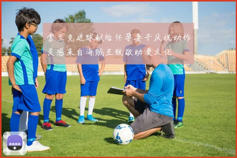 索兰克进球献给怀孕妻子庆祝动作灵感来自海贼王致敬动漫文化