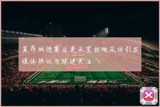 莱昂纳德赛后更衣室拒绝采访引发媒体热议与球迷关注