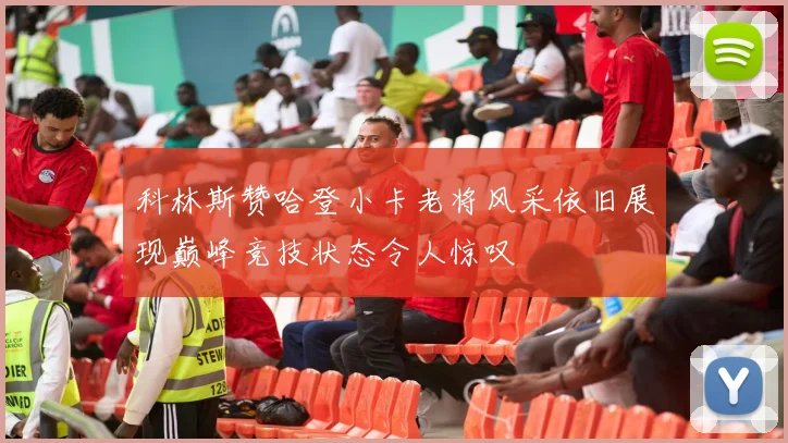 科林斯赞哈登小卡老将风采依旧展现巅峰竞技状态令人惊叹