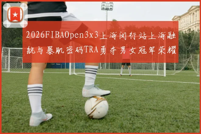 2026FIBAOpen3x3上海闵行站上海融航与暴肌密码TRA勇夺男女冠军荣耀