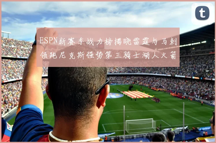ESPN新赛季战力榜揭晓雷霆与马刺领跑尼克斯强势第三骑士湖人火箭表现不俗