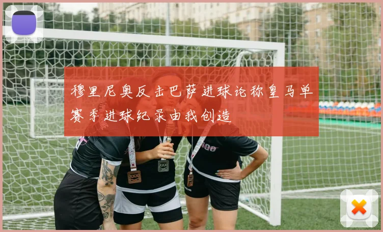 穆里尼奥反击巴萨进球论称皇马单赛季进球纪录由我创造